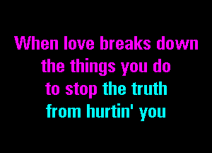 When love breaks down
the things you do

to stop the truth
from hurtin' you