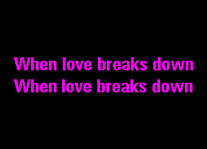 When love breaks down

When love breaks down