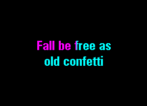 Fall be free as

old confetti