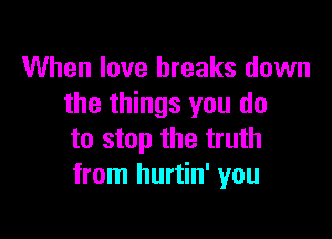 When love breaks down
the things you do

to stop the truth
from hurtin' you