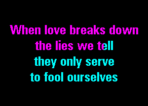 When love breaks down
the lies we tell

they only serve
to fool ourselves