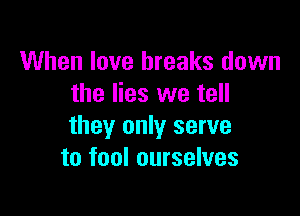 When love breaks down
the lies we tell

they only serve
to fool ourselves