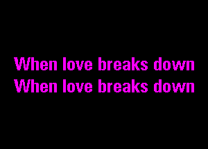 When love breaks down

When love breaks down