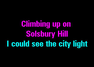 Climbing up on

Solsbury Hill
I could see the city light