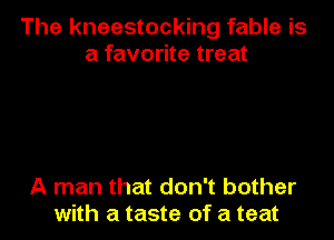 The kneestocking fable is
a favorite treat

A man that don't bother
with a taste of a teat