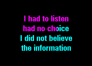 I had to listen
had no choice

I did not believe
the information