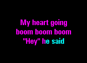 My heart going

boom boom boom
Hey he said