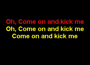 0h, Come on and kick me
Oh, Come on and kick me

Come on and kick me