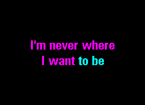 I'm never where

I want to he