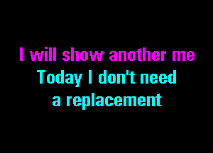 I will show another me

Today I don't need
a replacement