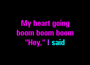 My heart going

boom boom boom
Hey, I said