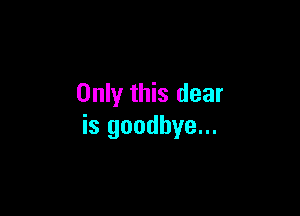 Only this dear

is goodbye...