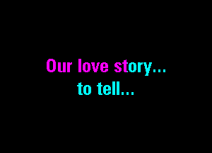 Our love story...

to tell...