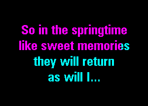 So in the springtime
like sweet memories

they will return
as will I...