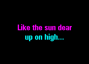 Like the sun dear

up on high...