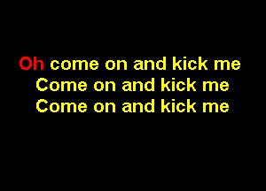 Oh come on and kick me
Come on and kick me

Come on and kick me