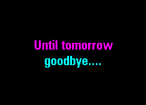 Until tomorrow

goodbyenu