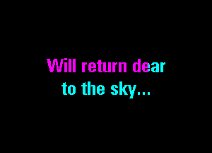 Will return dear

to the sky...