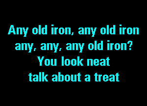 Any old iron, any old iron
any. any. any old iron?

You look neat
talk about a treat