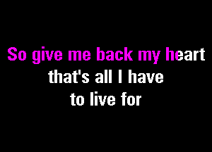So give me back my heart

that's all I have
to live for