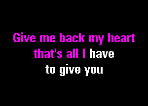 Give me back my heart

that's all I have
to give you