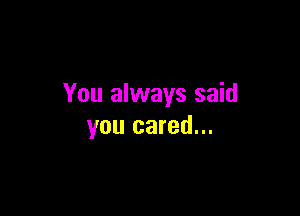 You always said

you cared...