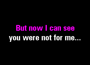 But now I can see

you were not for me...