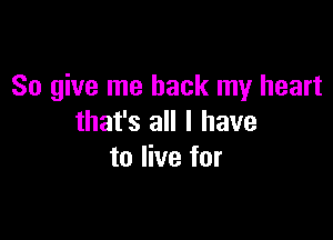 So give me back my heart

that's all I have
to live for