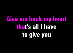 Give me back my heart

that's all I have
to give you