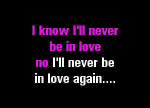 Iknovlelnever
heinlove

nol1lneverhe
in love again...