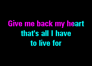 Give me back my heart

that's all I have
to live for