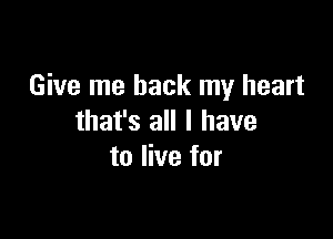 Give me back my heart

that's all I have
to live for