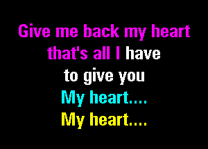 Give me back my heart
that's all I have

to give you
My heart...
My heart...