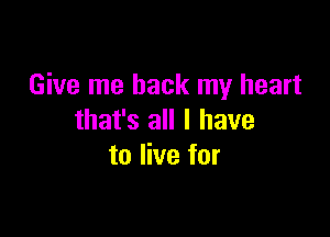 Give me back my heart

that's all I have
to live for