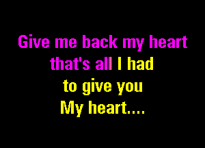 Give me back my heart
that's all I had

to give you
My heart...