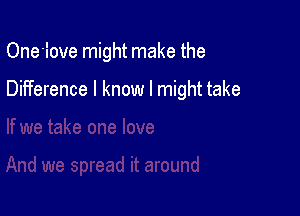 One'iove might make the

Difference I know I might take