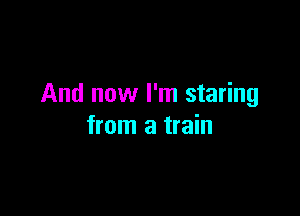 And now I'm staring

from a train