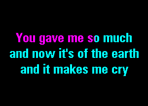 You gave me so much

and now it's of the earth
and it makes me cry