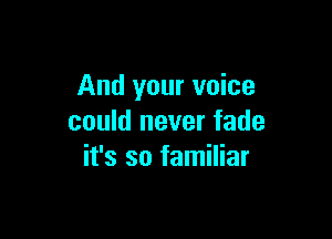 And your voice

could never fade
it's so familiar