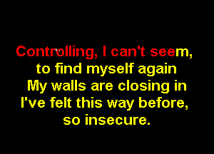 Controlling, I can't seem,
to find myself again
My walls are closing in
I've felt this way before,
so insecure.