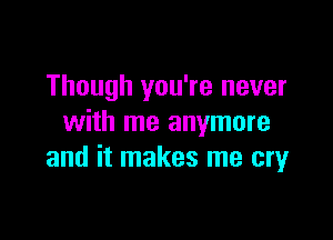 Though you're never

with me anymore
and it makes me cry