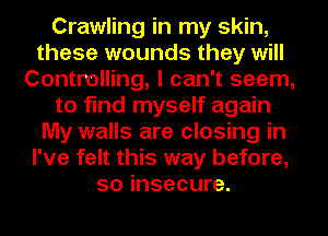 Crawling in my skin,
these wounds they will
Controlling, I can't seem,
to find myself again
My walls are closing in
I've felt this way before,
so insecure.