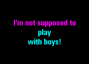 I'm not supposed to

play
with boys!