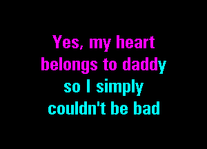 Yes, my heart
belongs to daddy

so I simply
couldn't be bad