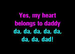 Yes, my heart
belongs to daddy

da,da,da,da,da,
da,da,dad!