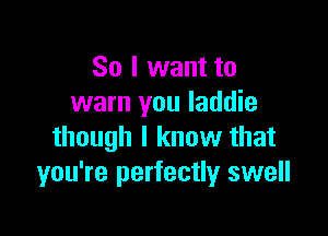 So I want to
warn you laddie

though I know that
you're perfectly s