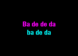 Ba de de da

be de da