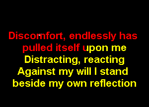 Discomfort, endlessly has
pulled itself upon me
Distracting, reacting

Against my will I stand
beside my own reflection