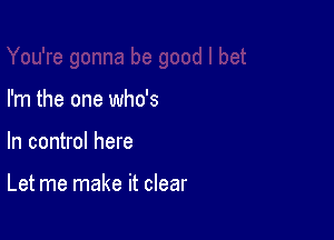 I'm the one who's

In control here

Let me make it clear