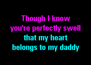 Though I know
you're perfectly swell

that my heart
belongs to my daddy